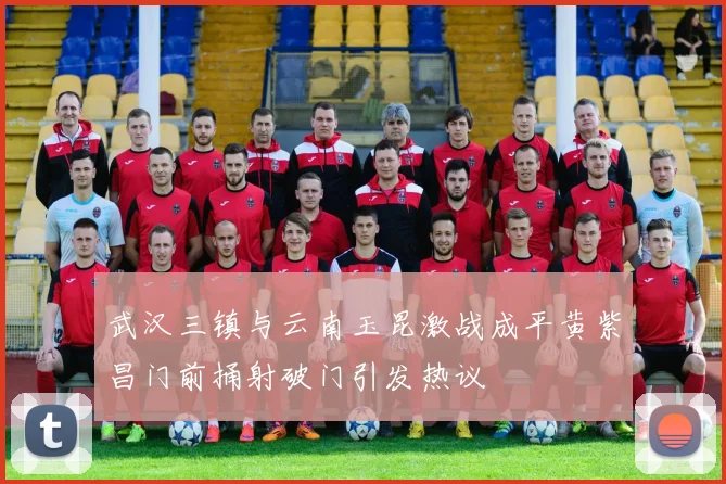 武汉三镇与云南玉昆激战成平黄紫昌门前捅射破门引发热议