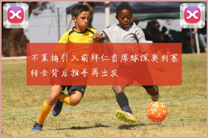 不莱梅引入前拜仁首席球探奥利塞转会背后推手再出发