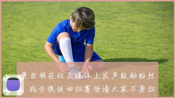费尔明在社交媒体上发声鼓励粉丝：我会很快回归赛场请大家不要担心