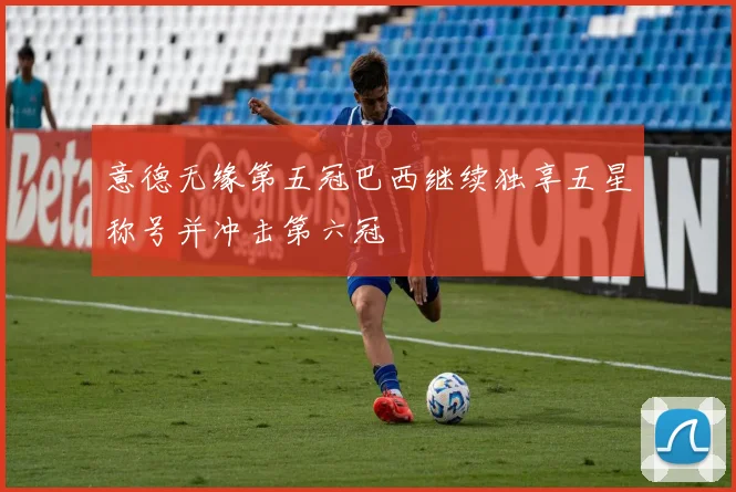 意德无缘第五冠巴西继续独享五星称号并冲击第六冠