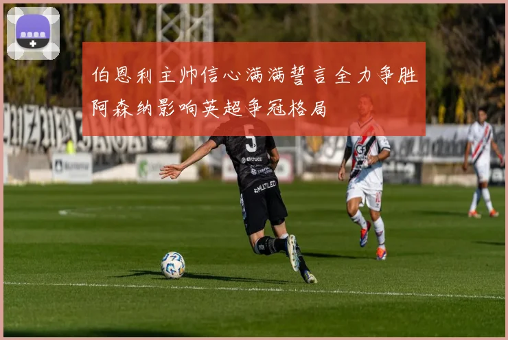 伯恩利主帅信心满满誓言全力争胜阿森纳影响英超争冠格局