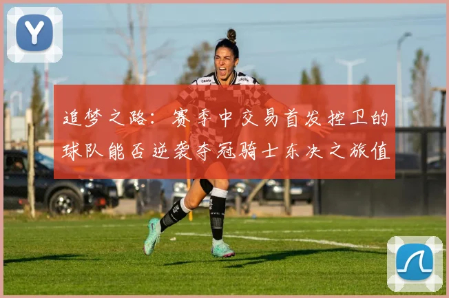 追梦之路：赛季中交易首发控卫的球队能否逆袭夺冠骑士东决之旅值得肯定