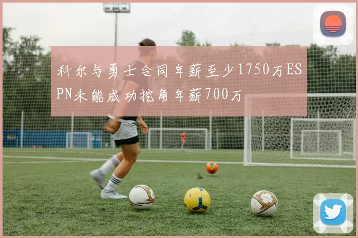 科尔与勇士合同年薪至少1750万ESPN未能成功挖角年薪700万