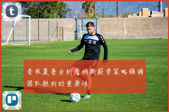 香农夏普分析詹姆斯薪资策略强调团队胜利的重要性
