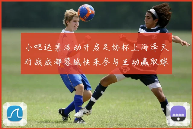 小吧送票活动开启足协杯上海泽天对战成都蓉城快来参与互动赢取球票