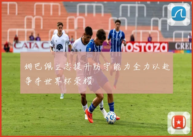 姆巴佩立志提升防守能力全力以赴争夺世界杯荣耀