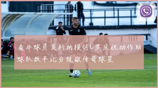 南非球员莫科纳模仿C罗庆祝动作助球队扳平比分致敬传奇球星