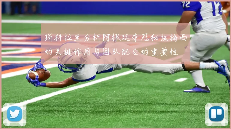 斯科拉里分析阿根廷夺冠秘诀梅西的关键作用与团队配合的重要性