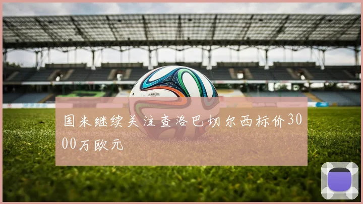 国米继续关注查洛巴切尔西标价3000万欧元