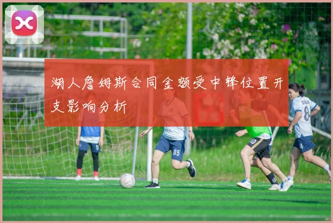 湖人詹姆斯合同金额受中锋位置开支影响分析