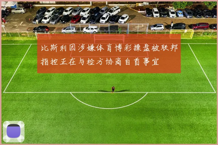 比斯利因涉嫌体育博彩操盘被联邦指控正在与检方协商自首事宜