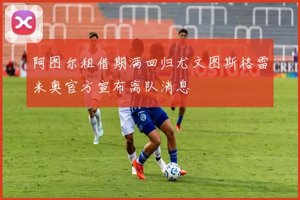 阿图尔租借期满回归尤文图斯格雷米奥官方宣布离队消息
