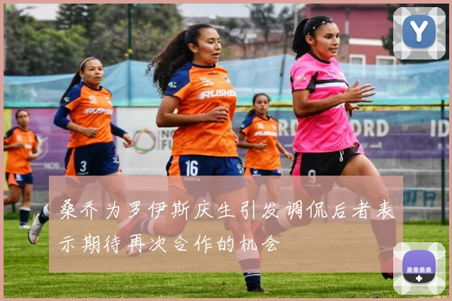 桑乔为罗伊斯庆生引发调侃后者表示期待再次合作的机会