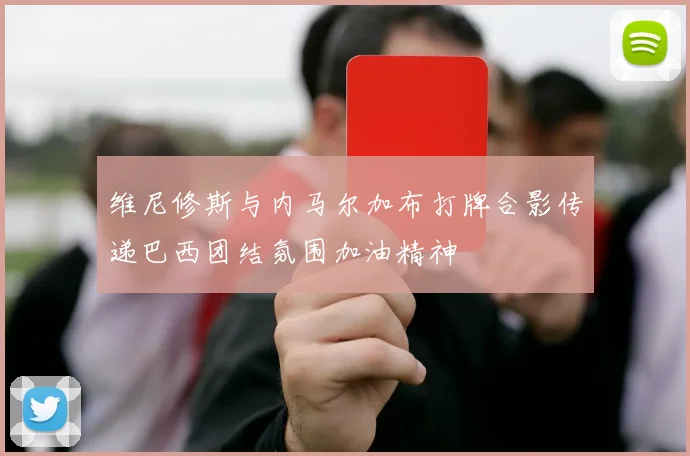 维尼修斯与内马尔加布打牌合影传递巴西团结氛围加油精神