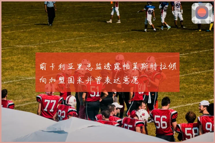 前卡利亚里总监透露帕莱斯特拉倾向加盟国米并曾表达意愿