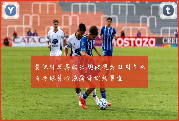曼联对皮奥的兴趣被视为旧闻国米将与球员洽谈薪资续约事宜