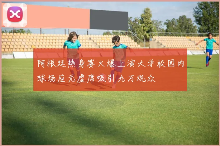 阿根廷热身赛火爆上演大学校园内球场座无虚席吸引九万观众