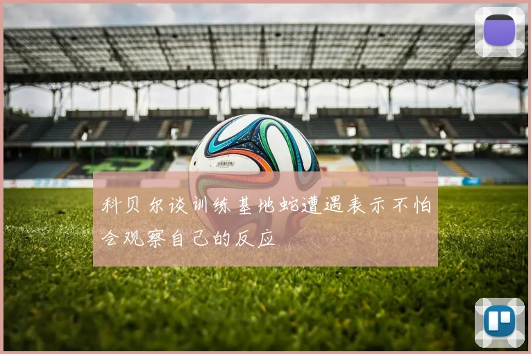 科贝尔谈训练基地蛇遭遇表示不怕会观察自己的反应