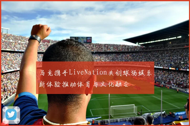 马竞携手LiveNation共创球场娱乐新体验推动体育与文化融合