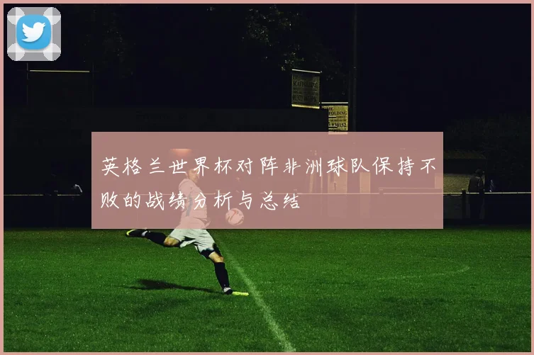 英格兰世界杯对阵非洲球队保持不败的战绩分析与总结