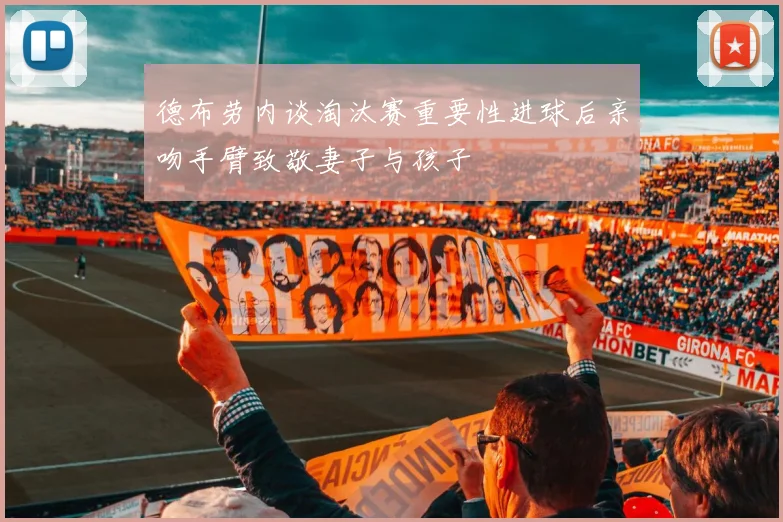 德布劳内谈淘汰赛重要性进球后亲吻手臂致敬妻子与孩子