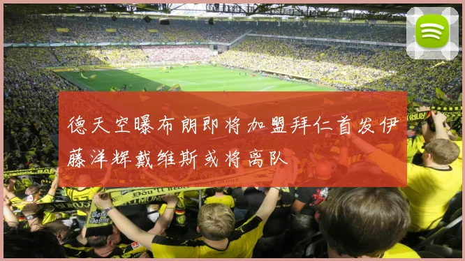 德天空曝布朗即将加盟拜仁首发伊藤洋辉戴维斯或将离队