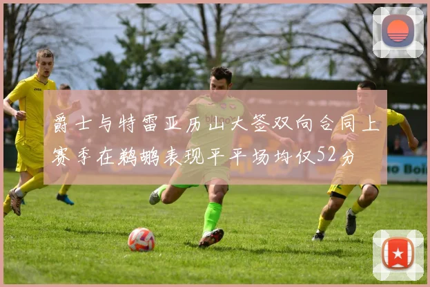 爵士与特雷亚历山大签双向合同上赛季在鹈鹕表现平平场均仅52分