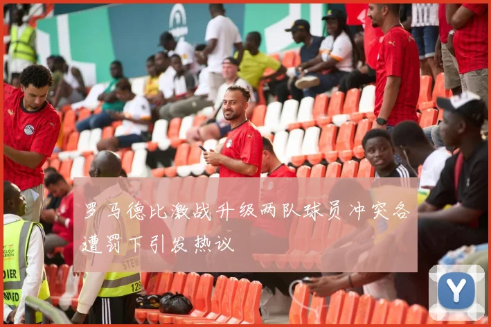 罗马德比激战升级两队球员冲突各遭罚下引发热议