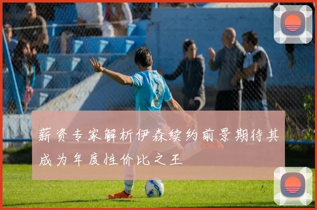 薪资专家解析伊森续约前景期待其成为年度性价比之王
