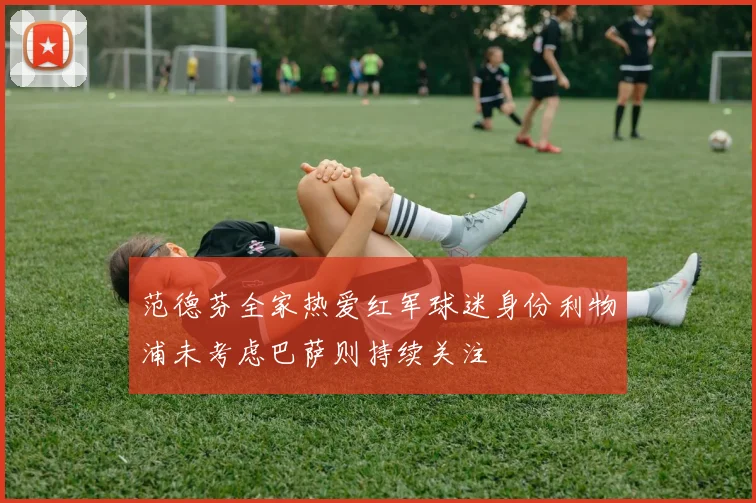 范德芬全家热爱红军球迷身份利物浦未考虑巴萨则持续关注