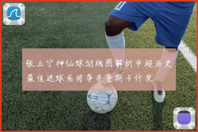 张玉宁神仙球划线图解析中超历史最佳进球或将争夺普斯卡什奖