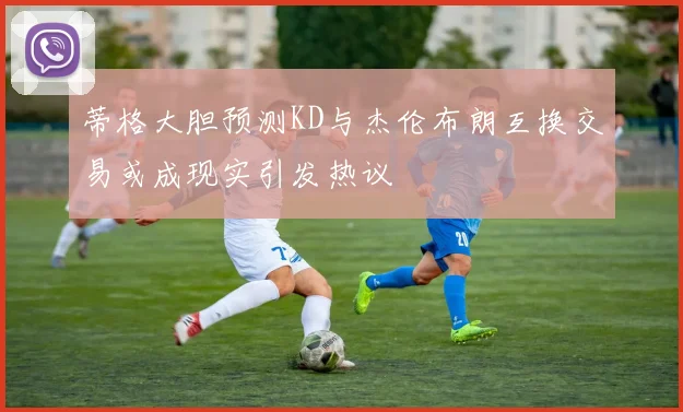 蒂格大胆预测KD与杰伦布朗互换交易或成现实引发热议