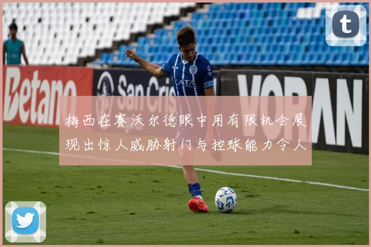梅西在赛沃尔德眼中用有限机会展现出惊人威胁射门与控球能力令人赞叹