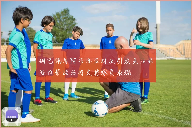 姆巴佩与阿韦洛亚对决引发关注弗洛伦蒂诺或将支持球员表现